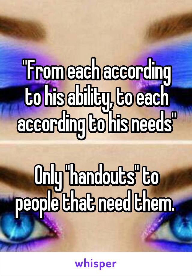 "From each according to his ability, to each according to his needs"

Only "handouts" to people that need them. 