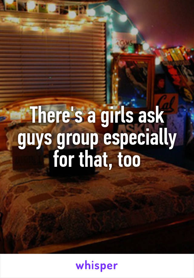 There's a girls ask guys group especially for that, too