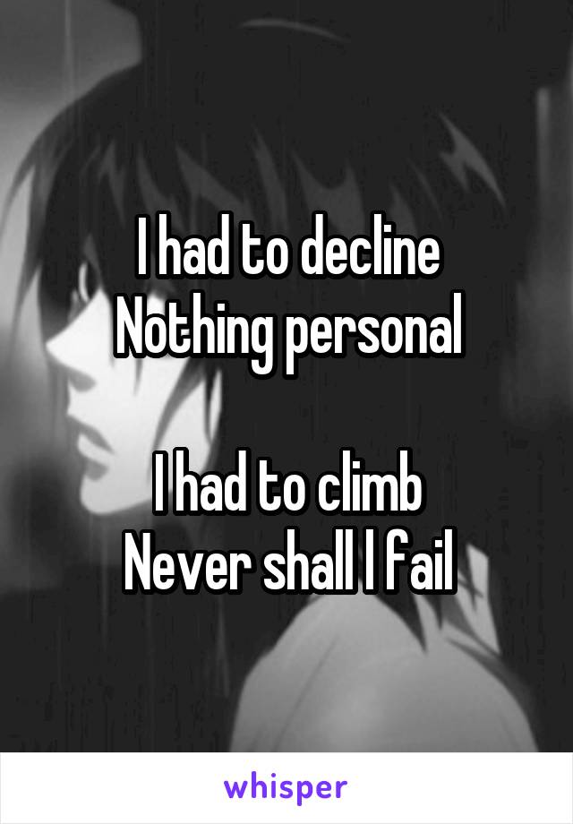 I had to decline
Nothing personal

I had to climb
Never shall l fail