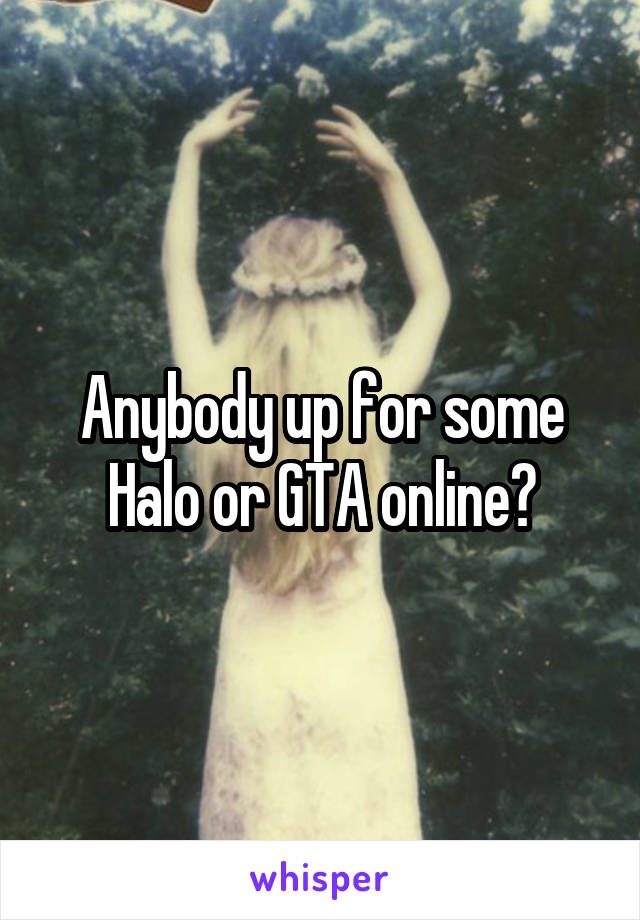 Anybody up for some Halo or GTA online?