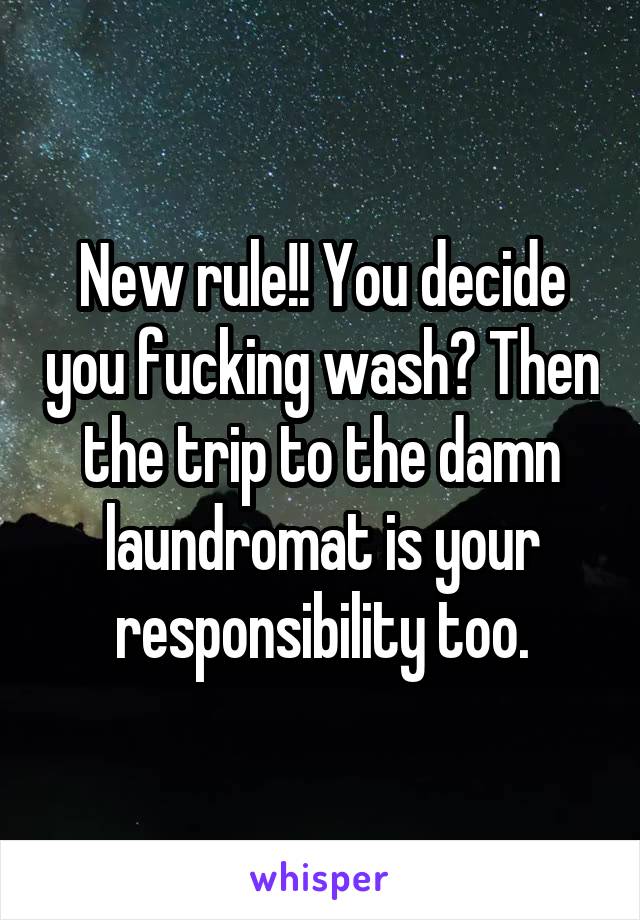 New rule!! You decide you fucking wash? Then the trip to the damn laundromat is your responsibility too.