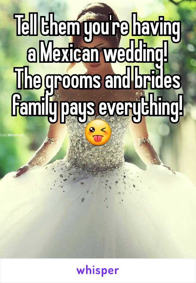 Tell them you're having a Mexican wedding!
The grooms and brides family pays everything!
😜