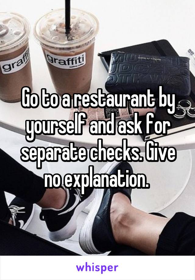 Go to a restaurant by yourself and ask for separate checks. Give no explanation. 