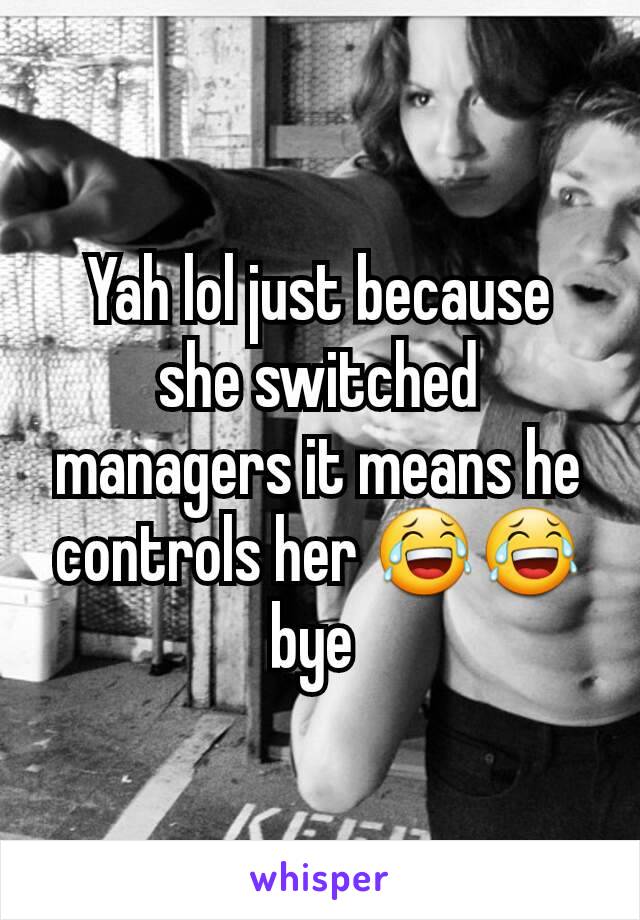 Yah lol just because she switched managers it means he controls her 😂😂 bye 