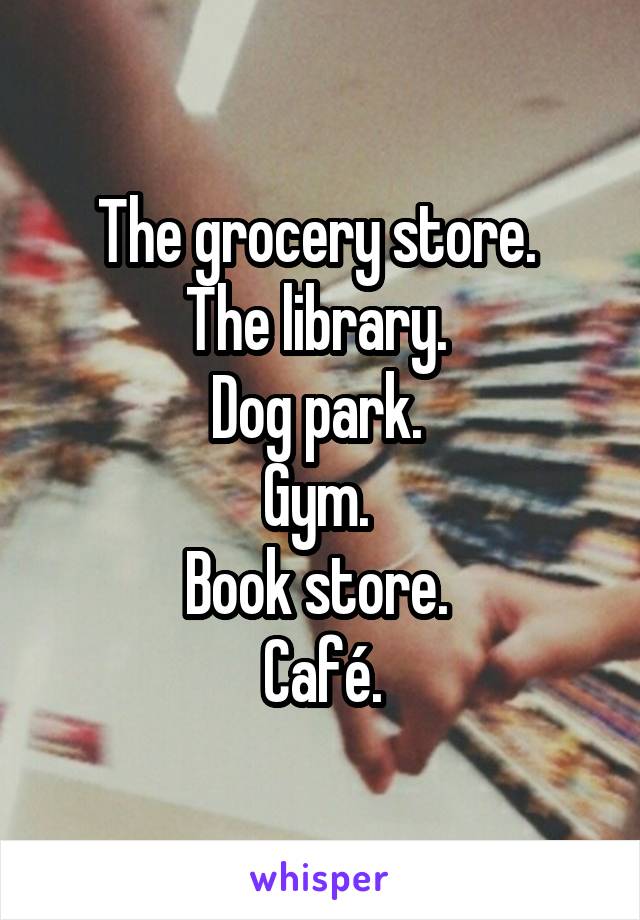 The grocery store. 
The library. 
Dog park. 
Gym. 
Book store. 
Café.