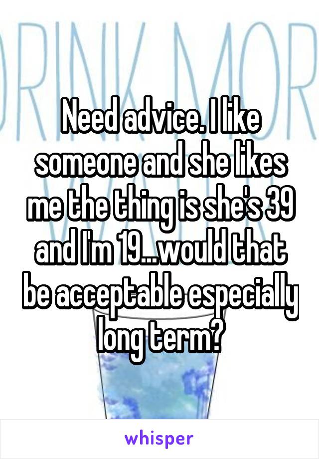 Need advice. I like someone and she likes me the thing is she's 39 and I'm 19...would that be acceptable especially long term?