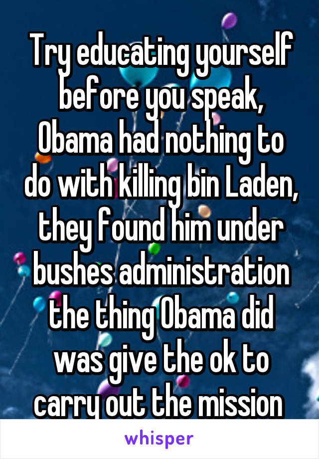 Try educating yourself before you speak, Obama had nothing to do with killing bin Laden, they found him under bushes administration the thing Obama did was give the ok to carry out the mission 