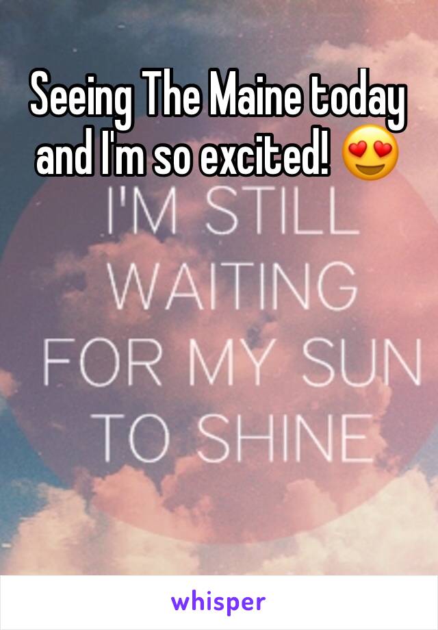 Seeing The Maine today and I'm so excited! 😍