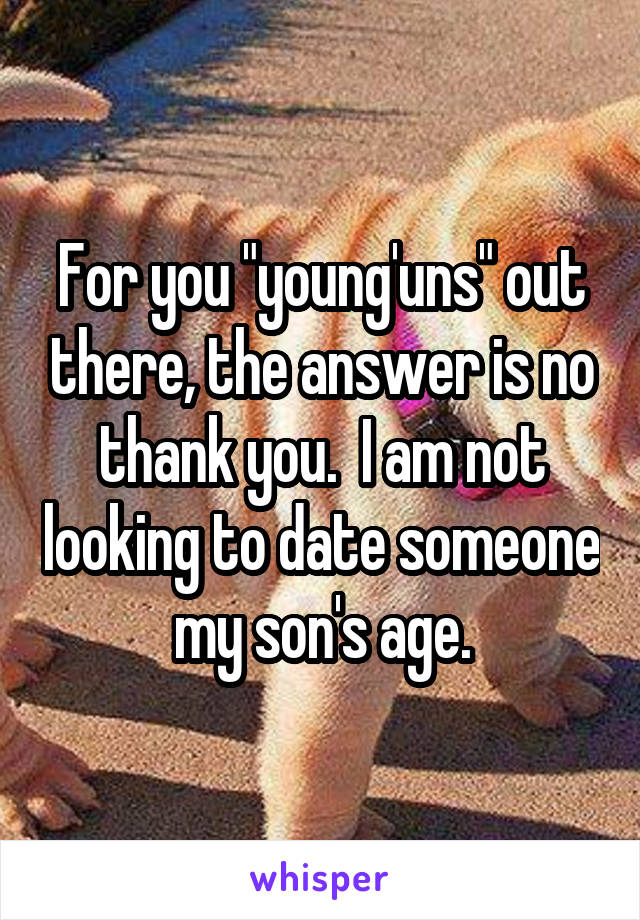 For you "young'uns" out there, the answer is no thank you.  I am not looking to date someone my son's age.