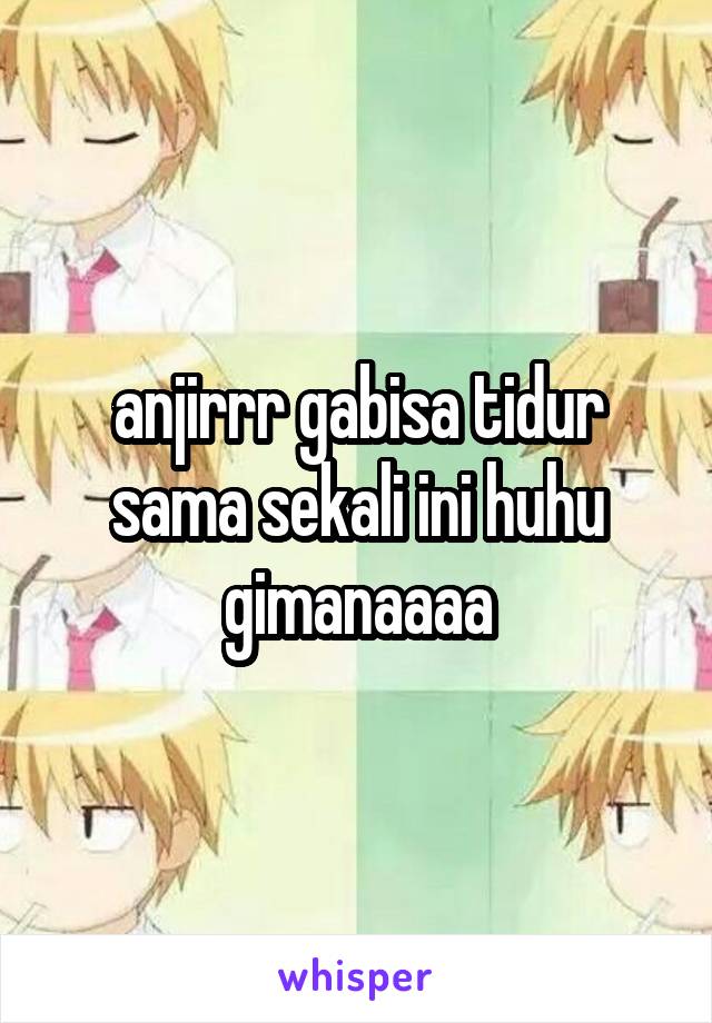 anjirrr gabisa tidur sama sekali ini huhu gimanaaaa