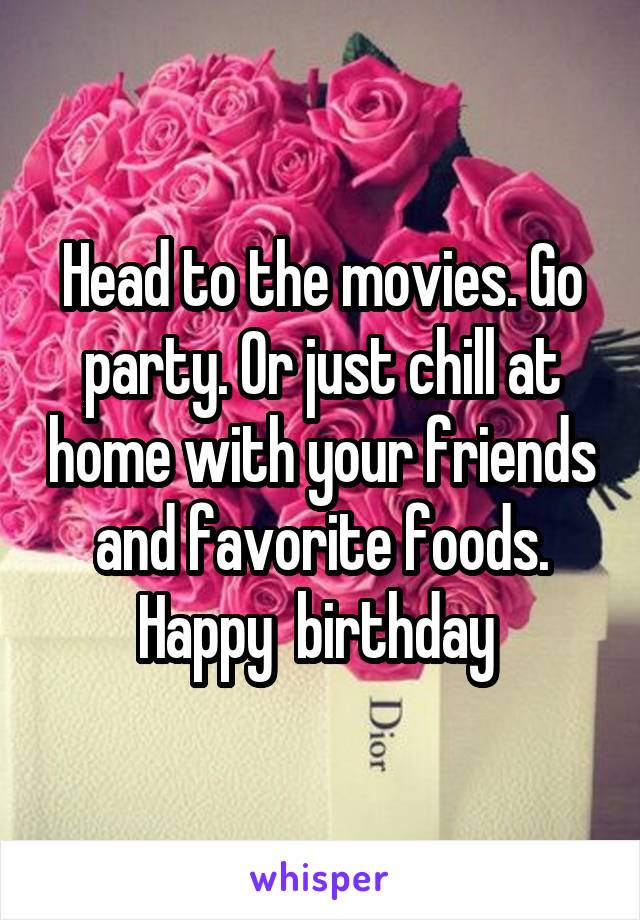 Head to the movies. Go party. Or just chill at home with your friends and favorite foods. Happy  birthday 