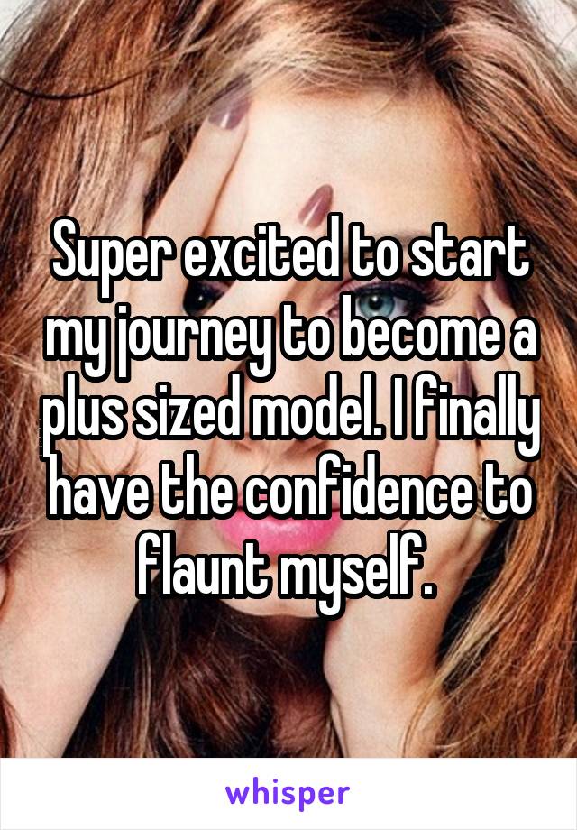 Super excited to start my journey to become a plus sized model. I finally have the confidence to flaunt myself. 