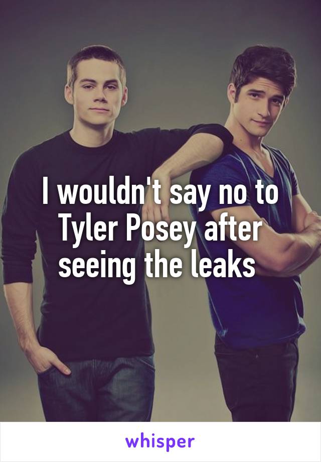 I wouldn't say no to Tyler Posey after seeing the leaks 