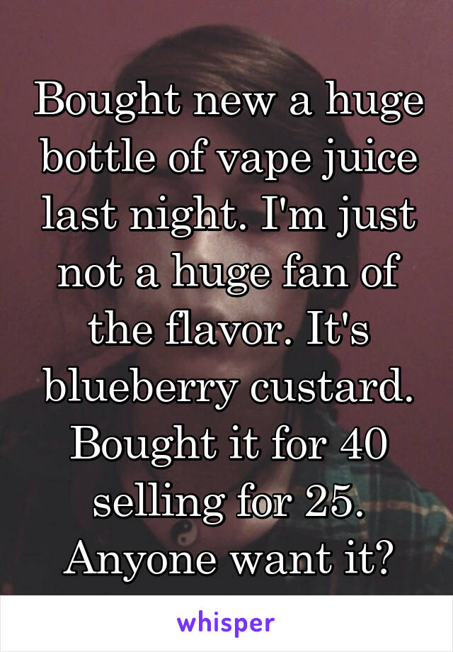 Bought new a huge bottle of vape juice last night. I'm just not a huge fan of the flavor. It's blueberry custard. Bought it for 40 selling for 25. Anyone want it?