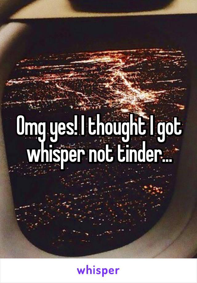 Omg yes! I thought I got whisper not tinder...