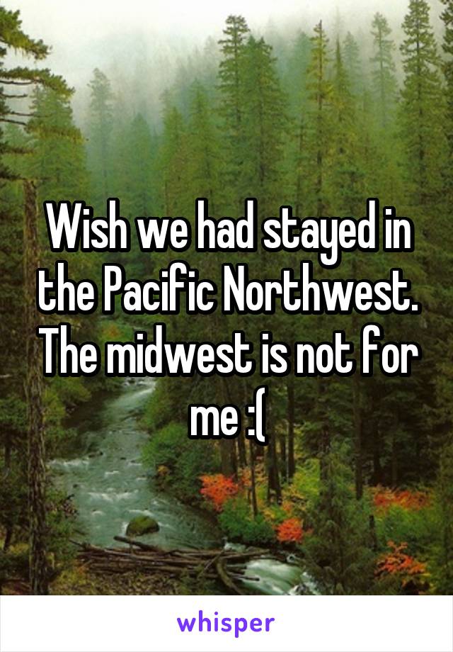 Wish we had stayed in the Pacific Northwest. The midwest is not for me :(