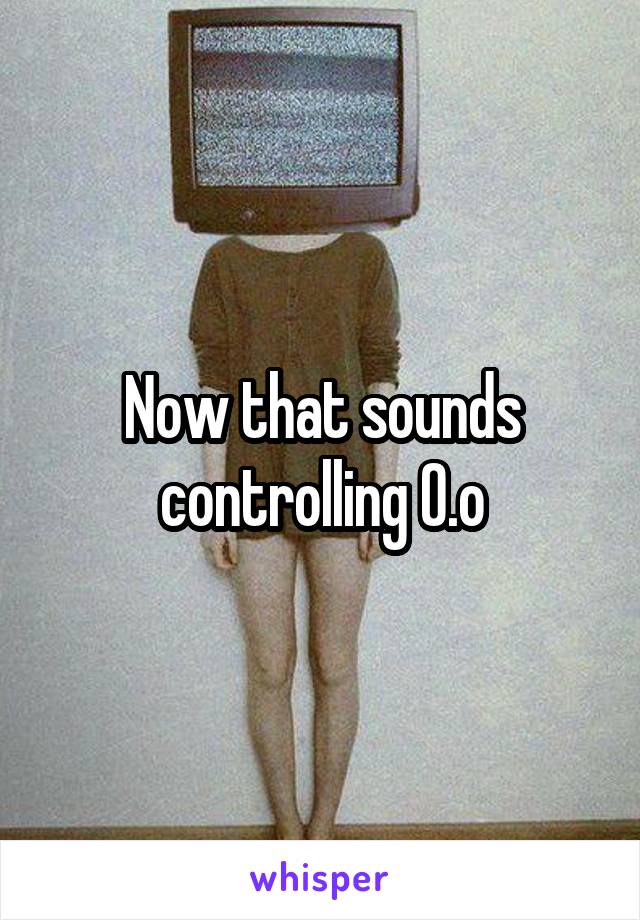 Now that sounds controlling 0.o