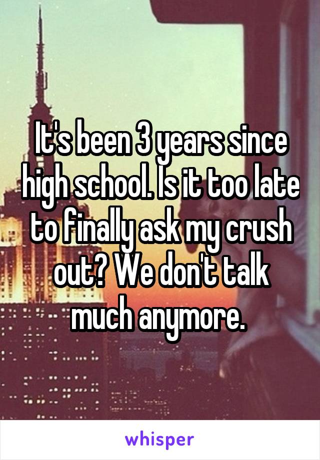 It's been 3 years since high school. Is it too late to finally ask my crush out? We don't talk much anymore. 