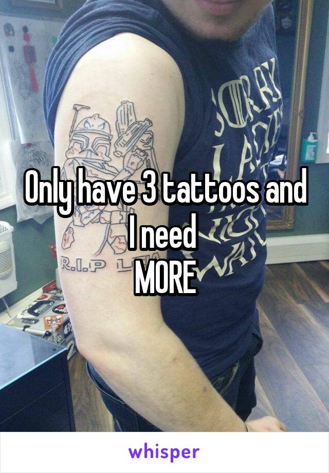 Only have 3 tattoos and I need 
MORE