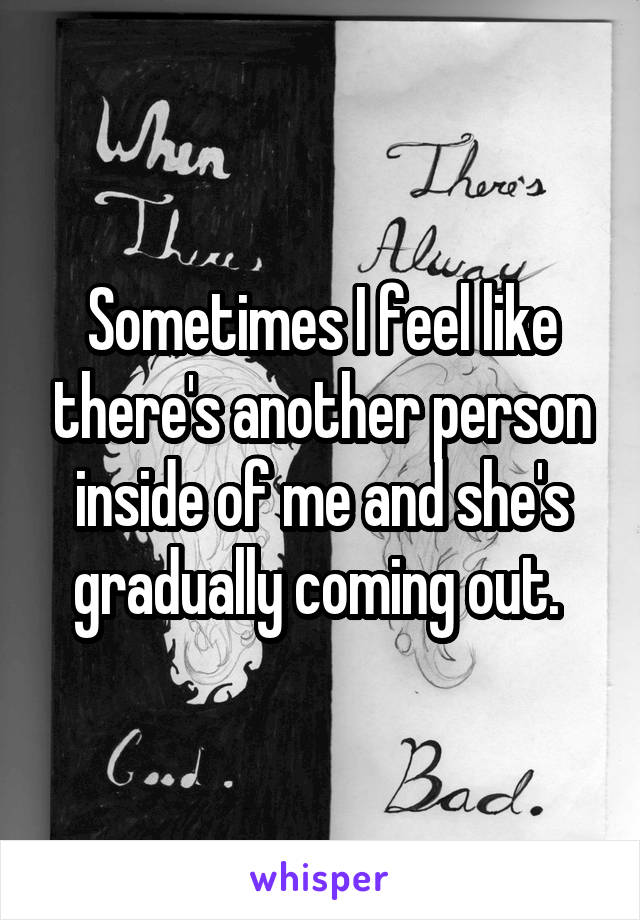 Sometimes I feel like there's another person inside of me and she's gradually coming out. 