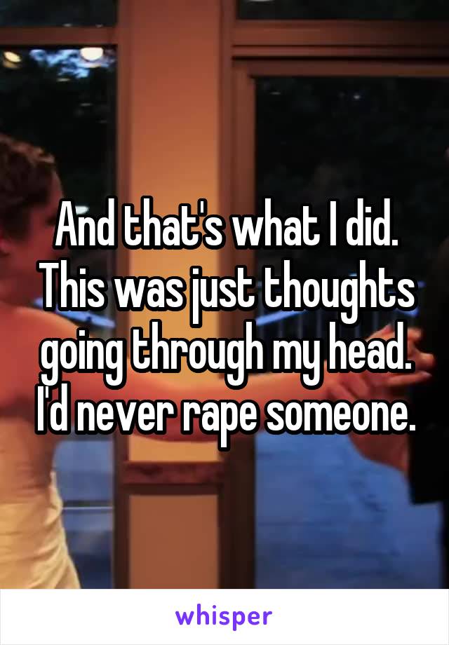 And that's what I did. This was just thoughts going through my head. I'd never rape someone.