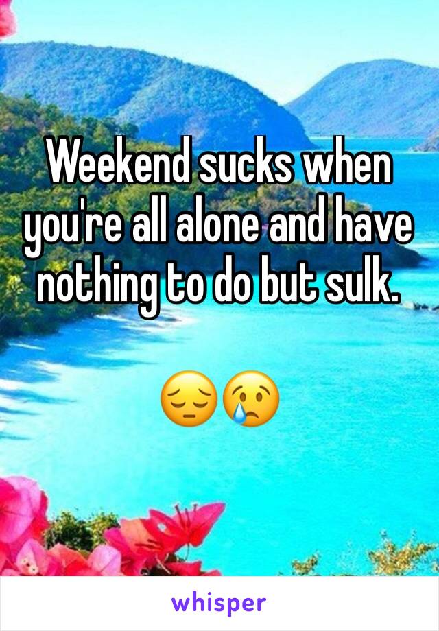 Weekend sucks when you're all alone and have nothing to do but sulk. 

😔😢