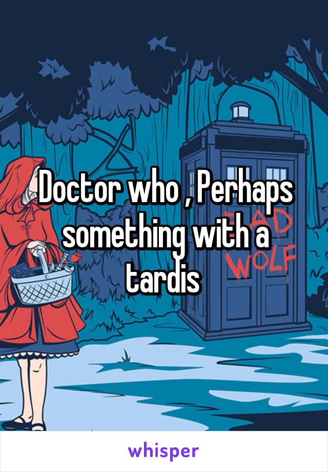 Doctor who , Perhaps something with a tardis 