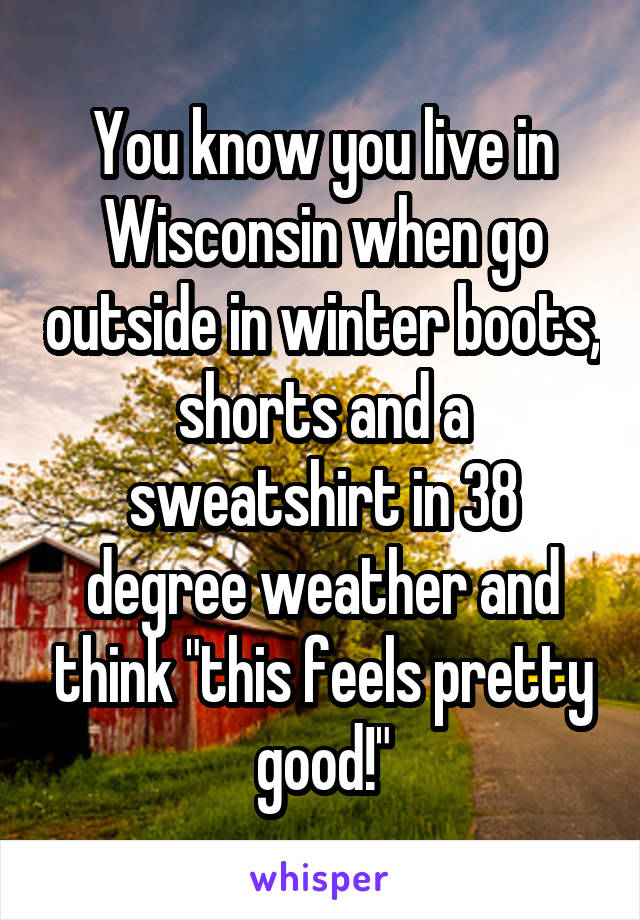 You know you live in Wisconsin when go outside in winter boots, shorts and a sweatshirt in 38 degree weather and think "this feels pretty good!"