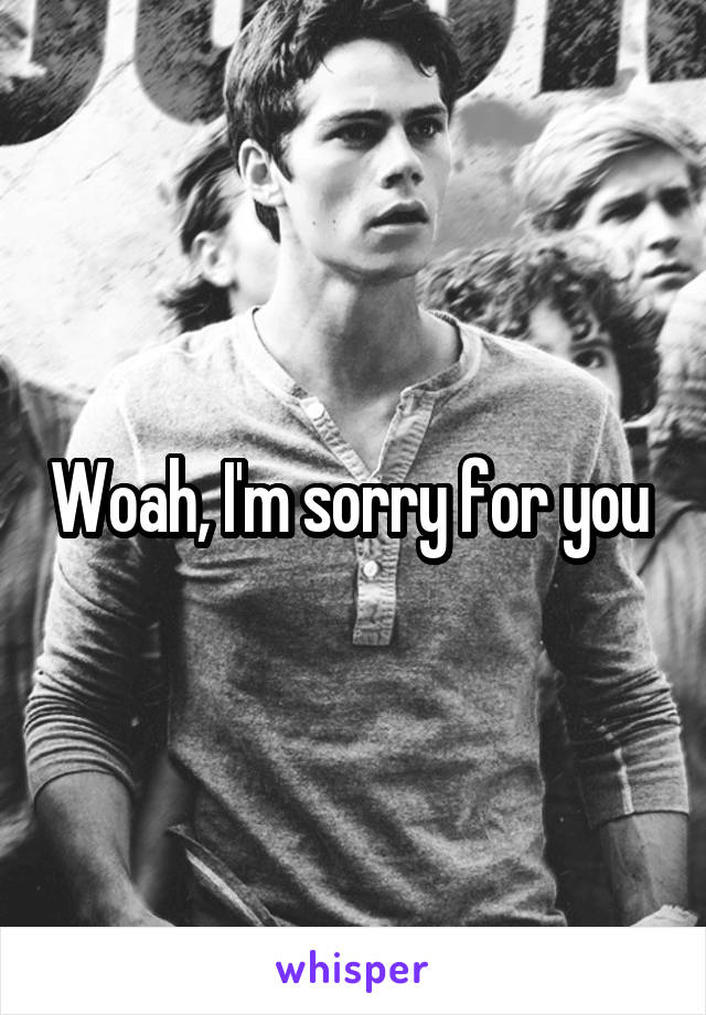 Woah, I'm sorry for you 