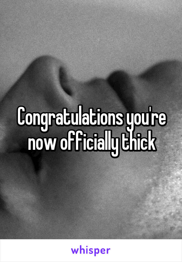 Congratulations you're now officially thick