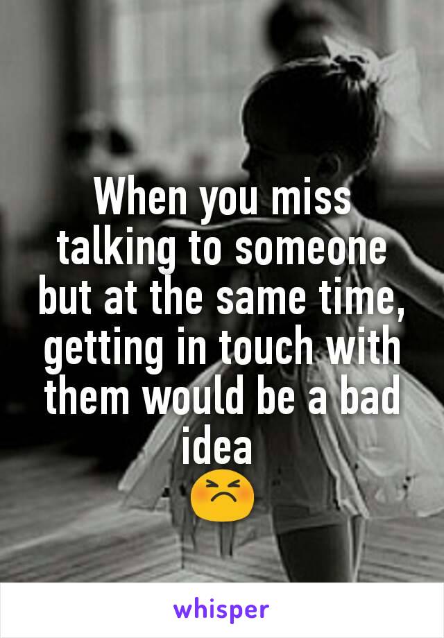 When you miss talking to someone but at the same time, getting in touch with them would be a bad idea 
😣