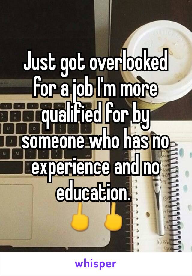 Just got overlooked for a job I'm more qualified for by someone who has no experience and no education. 
🖕🖕