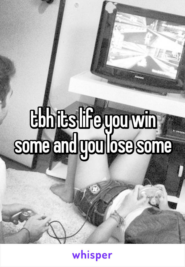 tbh its life you win some and you lose some