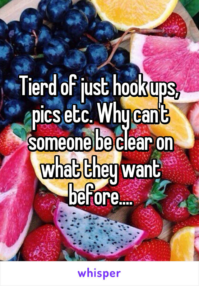 Tierd of just hook ups,  pics etc. Why can't someone be clear on what they want before....