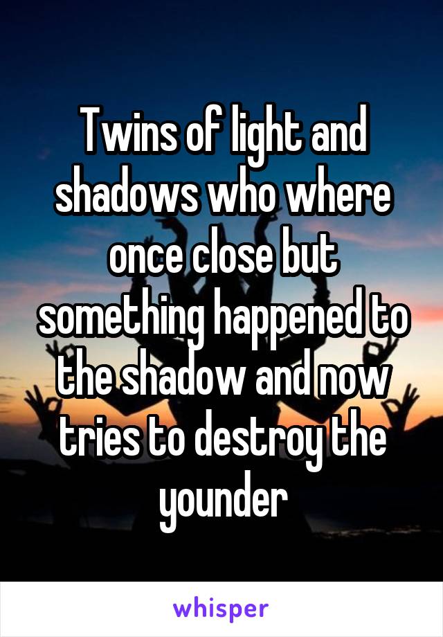 Twins of light and shadows who where once close but something happened to the shadow and now tries to destroy the younder