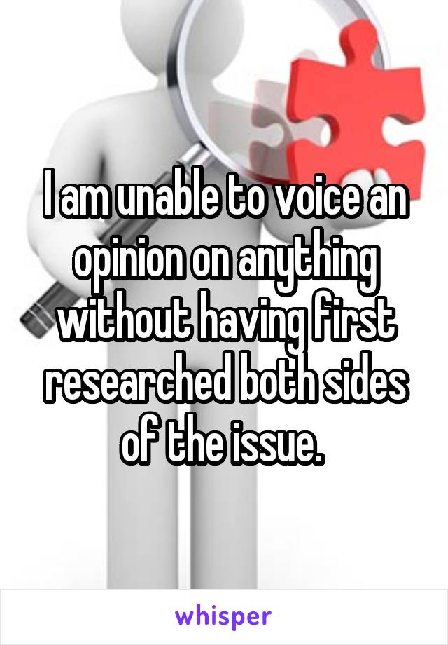 I am unable to voice an opinion on anything without having first researched both sides of the issue. 