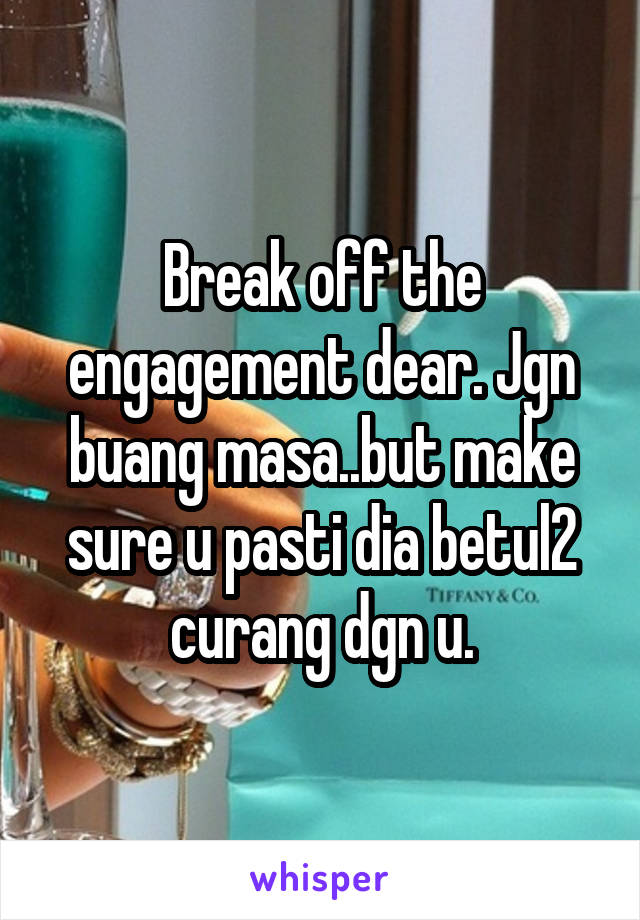 Break off the engagement dear. Jgn buang masa..but make sure u pasti dia betul2 curang dgn u.