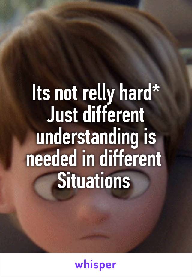 Its not relly hard*
Just different understanding is needed in different 
Situations 