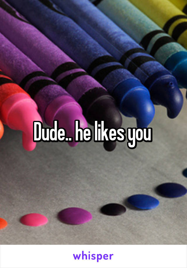 Dude.. he likes you 