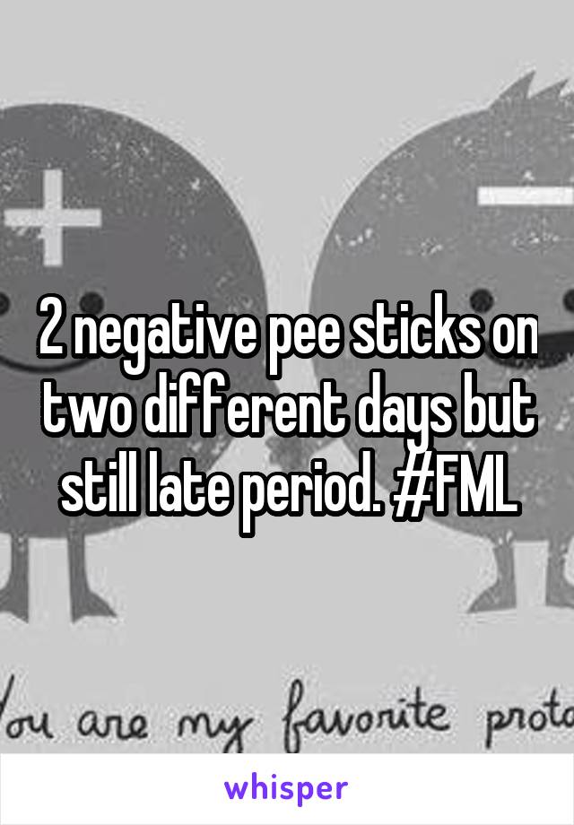 2 negative pee sticks on two different days but still late period. #FML