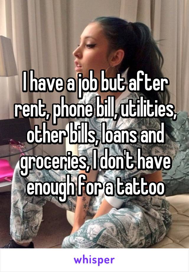 I have a job but after rent, phone bill, utilities, other bills, loans and groceries, I don't have enough for a tattoo