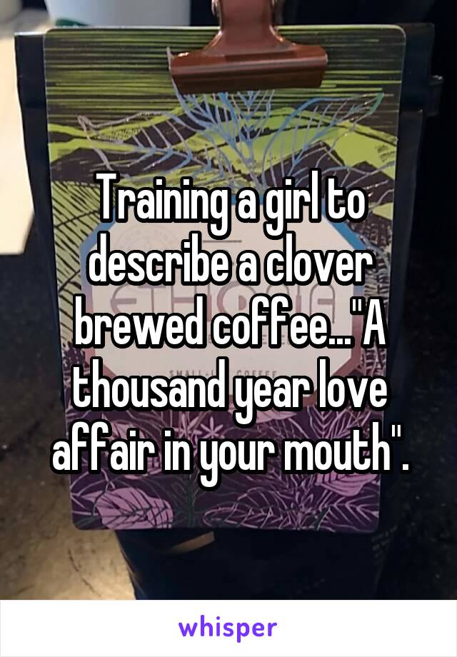 Training a girl to describe a clover brewed coffee..."A thousand year love affair in your mouth".