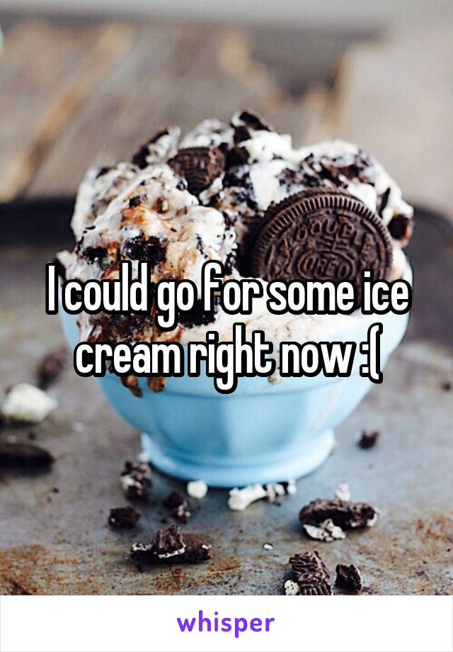 I could go for some ice cream right now :(