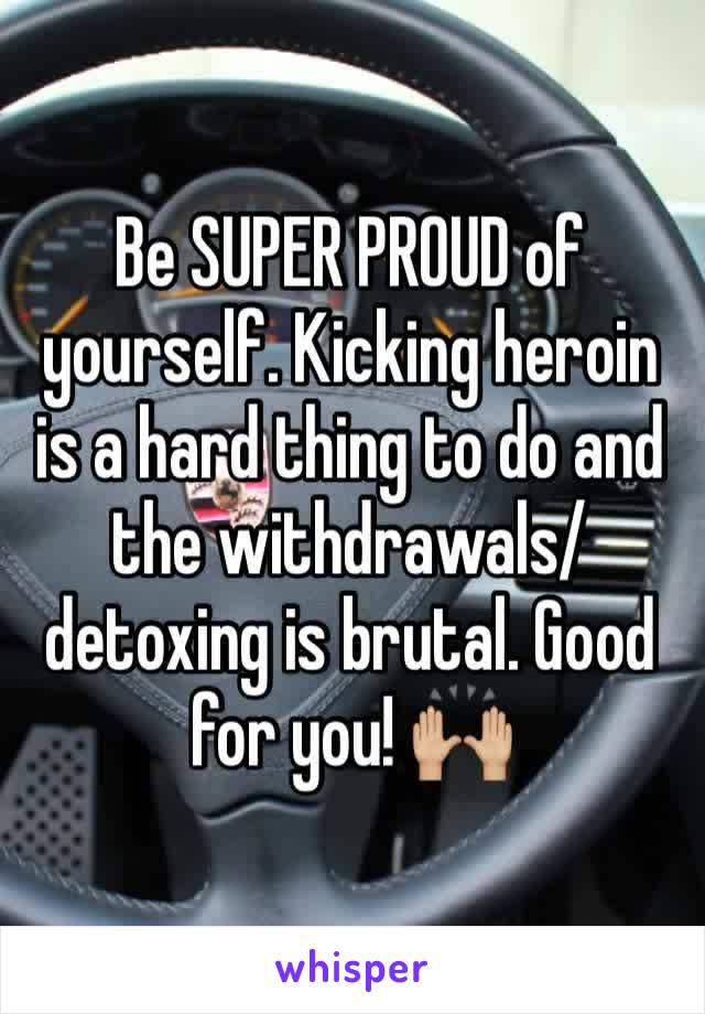 Be SUPER PROUD of yourself. Kicking heroin is a hard thing to do and the withdrawals/detoxing is brutal. Good for you! 🙌🏼