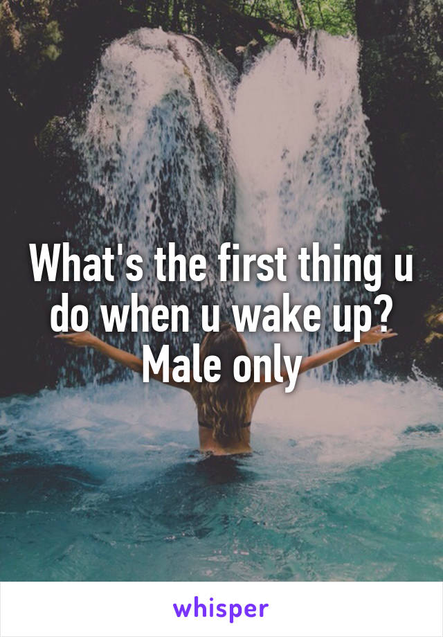 What's the first thing u do when u wake up?
Male only