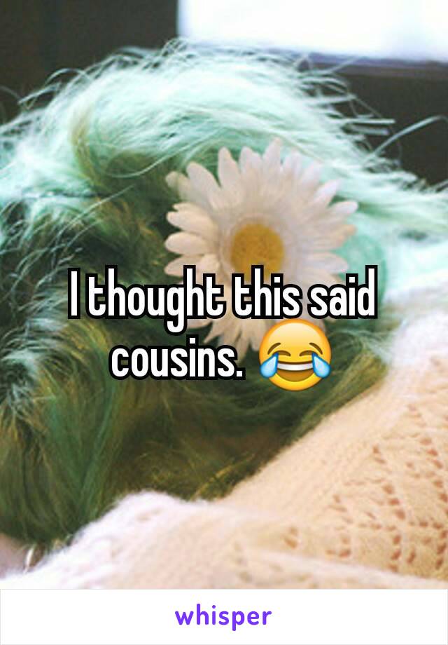 I thought this said cousins. 😂