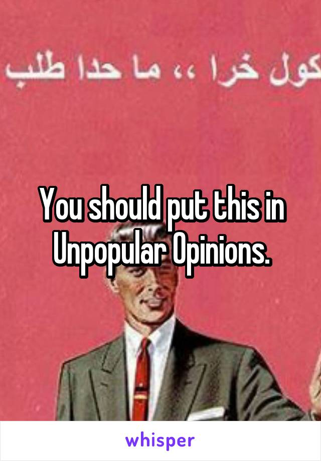 You should put this in Unpopular Opinions.