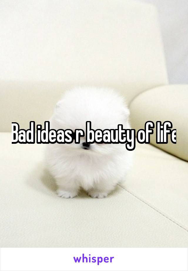 Bad ideas r beauty of life