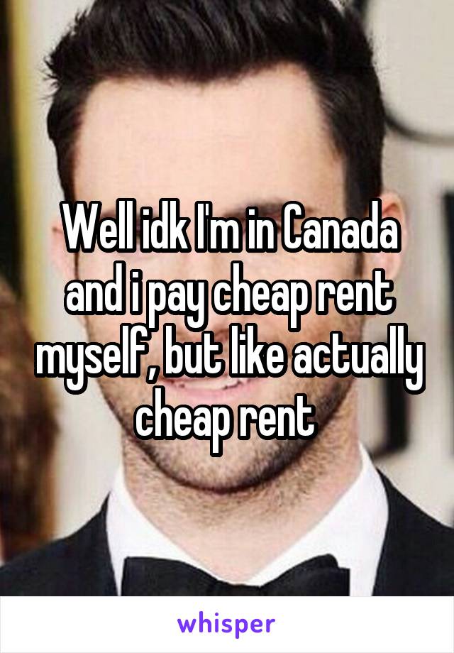 Well idk I'm in Canada and i pay cheap rent myself, but like actually cheap rent 