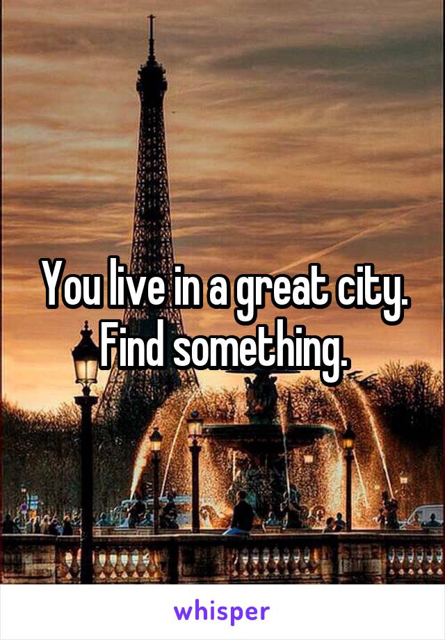 You live in a great city. Find something.